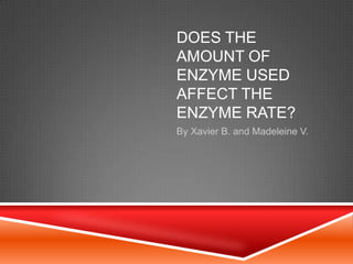 DOES THE
AMOUNT OF
ENZYME USED
AFFECT THE
ENZYME RATE?
By Xavier B. and Madeleine V.
 