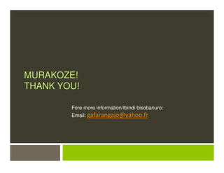 MURAKOZE!
THANK YOU!
Fore more information/Ibindi bisobanuro:
Email: gafarangajo@yahoo.fr
 