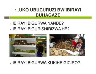 1 .UKO UBUCURUZI BW’IBIRAYI
BUHAGAZE
IBIRAYI BIGURWA NANDE?
IBIRAYI BIGURISHIRIZWA HE?
IBIRAYI BIGURWA KUKIHE GICIRO?
 