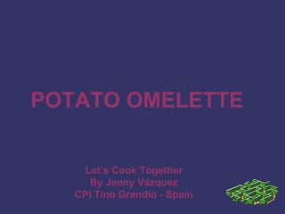 POTATO OMELETTE
Let’s Cook Together
By Jenny Vázquez
CPI Tino Grandío - Spain
 