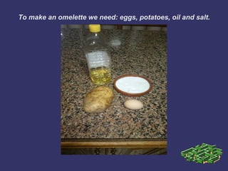 To make an omelette we need: eggs, potatoes, oil and salt.
 