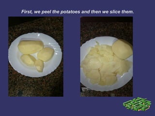 First, we peel the potatoes and then we slice them.
 
