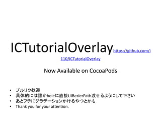 ICTutorialOverlayhttps://github.com/i
110/ICTutorialOverlay
Now Available on CocoaPods
• プルリク歓迎
• 具体的には誰かholeに直接UIBezierPath渡せるようにして下さい
• あとフチにグラデーションかけるやつとかも
• Thank you for your attention.
 