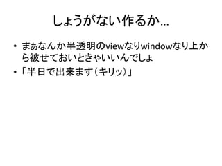 しょうがない作るか…
• まぁなんか半透明のviewなりwindowなり上か
ら被せておいときゃいいんでしょ
• 「半日で出来ます（キリッ）」
 