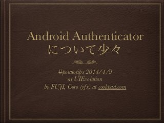 Android Authenticator
について少々
#potatotips 2014/4/9
at UIEvolution
by FUJI, Goro (gfx) at cookpad.com
 