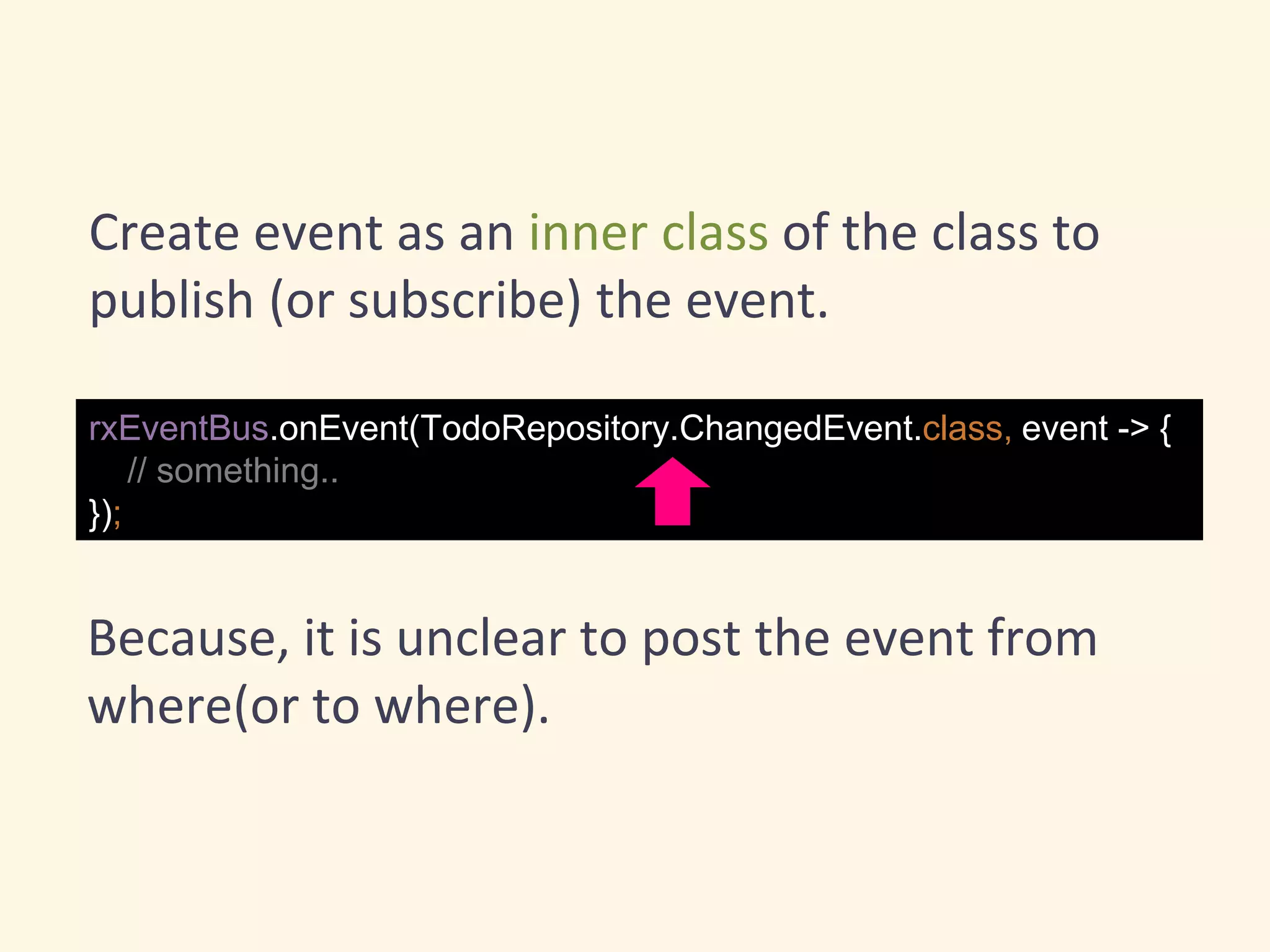 rxEventBus.onEvent(TodoRepository.ChangedEvent.class, event -> {
// something..
});
Create event as an inner class of the class to
publish (or subscribe) the event.
Because, it is unclear to post the event from
where(or to where).
 