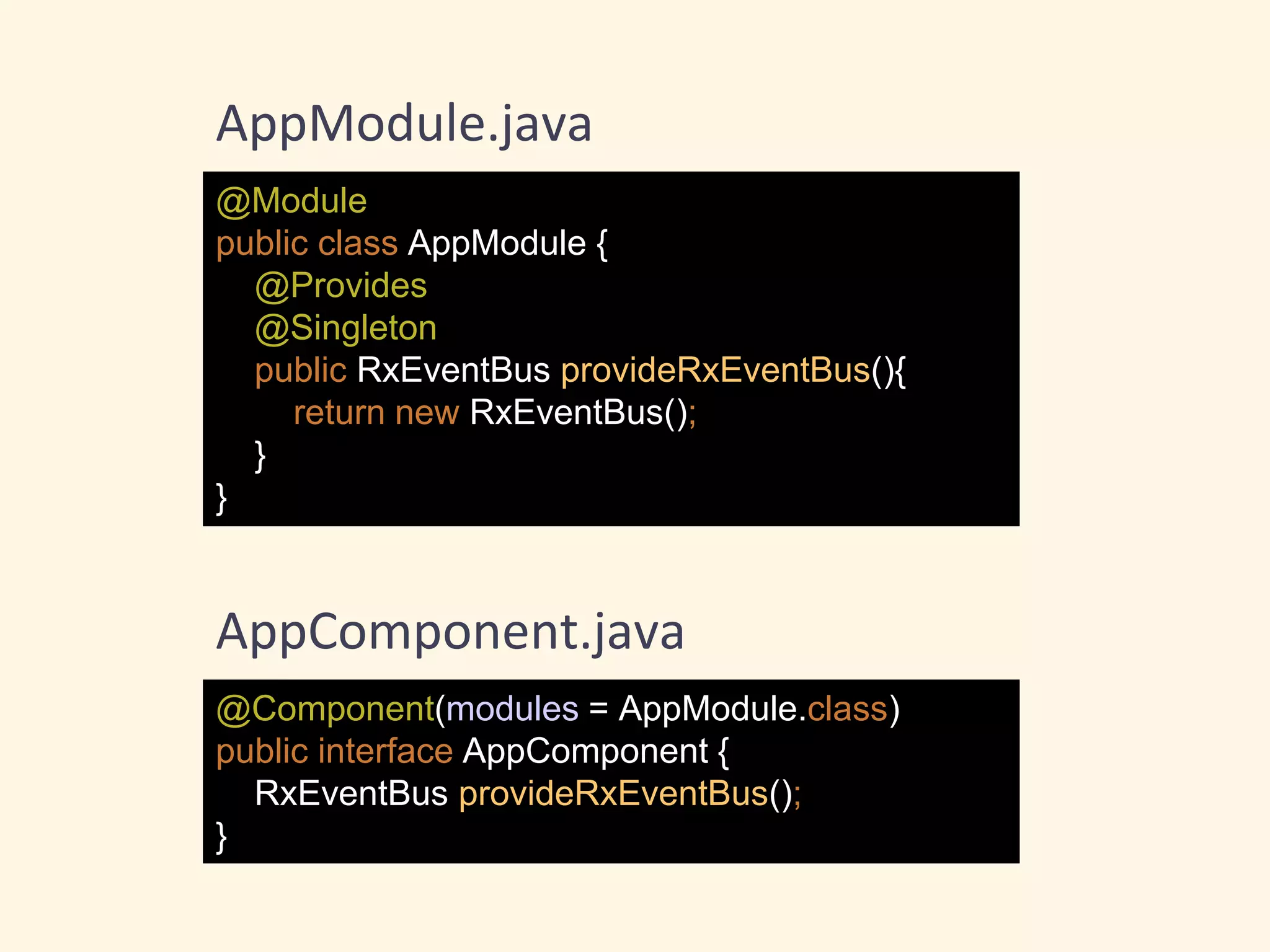 @Module
public class AppModule {
@Provides
@Singleton
public RxEventBus provideRxEventBus(){
return new RxEventBus();
}
}
AppModule.java
@Component(modules = AppModule.class)
public interface AppComponent {
RxEventBus provideRxEventBus();
}
AppComponent.java
 