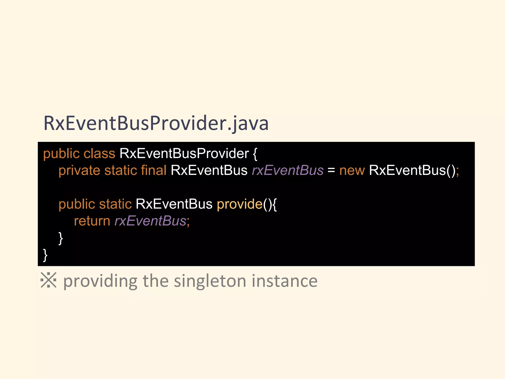 public class RxEventBusProvider {
private static final RxEventBus rxEventBus = new RxEventBus();
public static RxEventBus provide(){
return rxEventBus;
}
}
RxEventBusProvider.java
※ providing the singleton instance
 