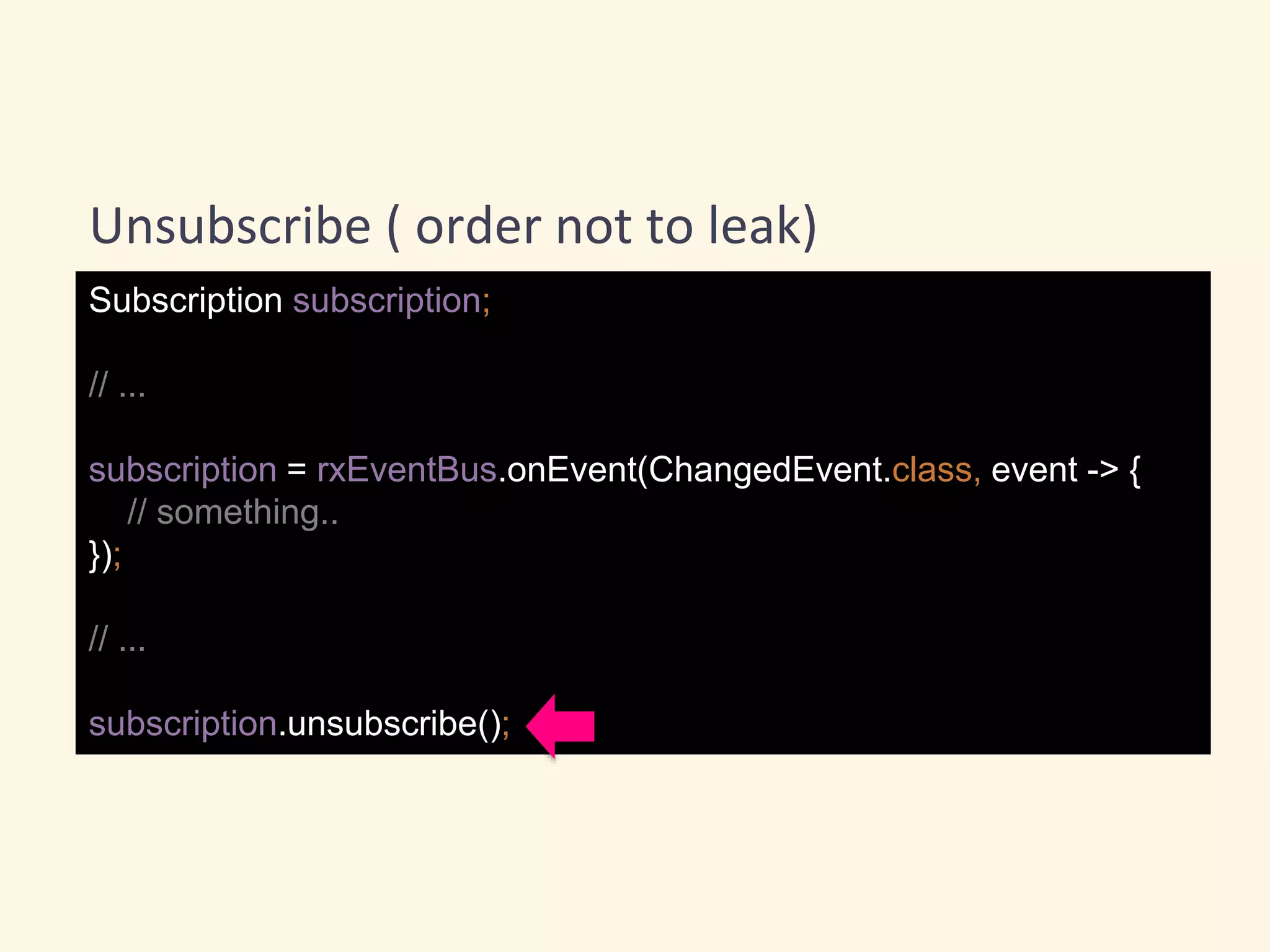 Subscription subscription;
// ...
subscription = rxEventBus.onEvent(ChangedEvent.class, event -> {
// something..
});
// ...
subscription.unsubscribe();
Unsubscribe ( order not to leak)
 