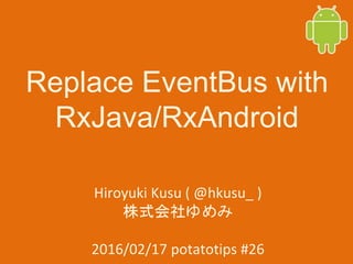 Replace EventBus with
RxJava/RxAndroid
Hiroyuki Kusu ( @hkusu_ )
株式会社ゆめみ
2016/02/17 potatotips #26
 