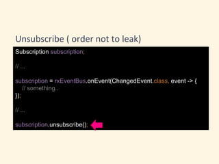 Subscription subscription;
// ...
subscription = rxEventBus.onEvent(ChangedEvent.class, event -> {
// something..
});
// ...
subscription.unsubscribe();
Unsubscribe ( order not to leak)
 