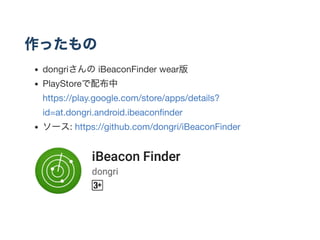 作ったもの
dongriさんのiBeaconFinder wear版
PlayStoreで配布中
https://play.google.com/store/apps/details?
id=at.dongri.android.ibeaconﬁnder
ソース: https://github.com/dongri/iBeaconFinder
 