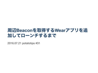 周辺Beaconを取得するWearアプリを追
加してローンチするまで
2016.07.21 potatotips #31
 