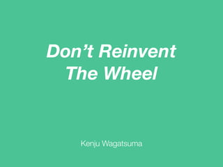 Don’t Reinvent
The Wheel
Kenju Wagatsuma
 
