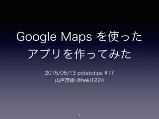 Google Maps を使った
アプリを作ってみた
2015/05/13 potatotips #17
山戸茂樹 @heki1224
1
 