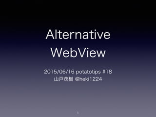 Alternative
WebView
2015/06/16 potatotips #18
山戸茂樹 @heki1224
1
 