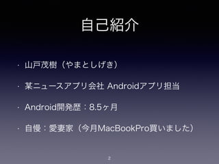 自己紹介
• 山戸茂樹（やまとしげき）
• 某ニュースアプリ会社 Androidアプリ担当
• Android開発歴：8.5ヶ月
• 自慢：愛妻家（今月MacBookPro買いました）
2
 