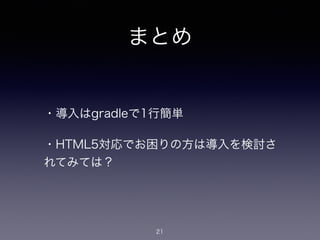 まとめ
・導入はgradleで1行簡単
・HTML5対応でお困りの方は導入を検討さ
れてみては？
21
 