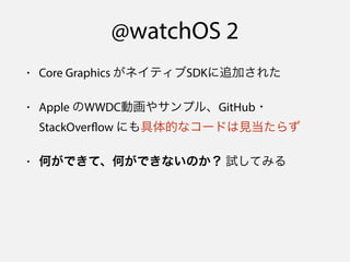 @watchOS 2
• Core Graphics がネイティブSDKに追加された
• Apple のWWDC動画やサンプル、GitHub・
StackOverflow にも具体的なコードは見当たらず
• 何ができて、何ができないのか？ 試してみる
 