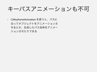キーパスアニメーションも不可
• CAKeyframeAnimation を使うと、パスに
沿ってオブジェクトをアニメーションさ
せるとか、生成したパス自体をアニメー
ションさせたりできる
 