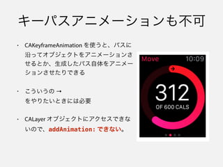 キーパスアニメーションも不可
• CAKeyframeAnimation を使うと、パスに
沿ってオブジェクトをアニメーションさ
せるとか、生成したパス自体をアニメー
ションさせたりできる
• こういうの → 
をやりたいときには必要
• CALayer オブジェクトにアクセスできな
いので、addAnimation: できない。
 