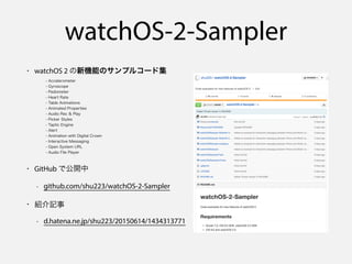 watchOS-2-Sampler
• watchOS 2 の新機能のサンプルコード集
- Accelerometer
- Gyroscope
- Pedometer
- Heart Rate
- Table Animations
- Animated Properties
- Audio Rec & Play
- Picker Styles
- Taptic Engine
- Alert
- Animation with Digital Crown
- Interactive Messaging
- Open System URL
- Audio File Player
• GitHub で公開中
- github.com/shu223/watchOS-2-Sampler
• 紹介記事
- d.hatena.ne.jp/shu223/20150614/1434313771
 