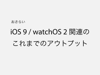 iOS 9 / watchOS 2 関連の
これまでのアウトプット
おさらい
 