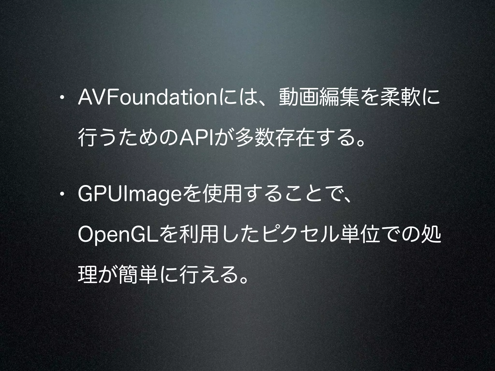 • AVFoundationには、動画編集を柔軟に
行うためのAPIが多数存在する。

• GPUImageを使用することで、
OpenGLを利用したピクセル単位での処
理が簡単に行える。

 