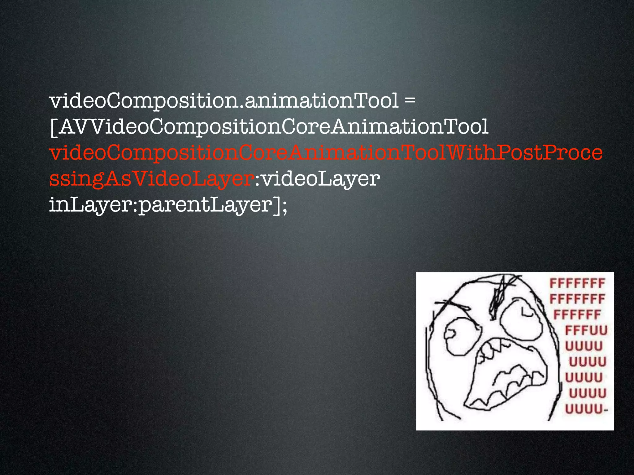 videoComposition.animationTool =
[AVVideoCompositionCoreAnimationTool
videoCompositionCoreAnimationToolWithPostProce
ssingAsVideoLayer:videoLayer
inLayer:parentLayer];

 