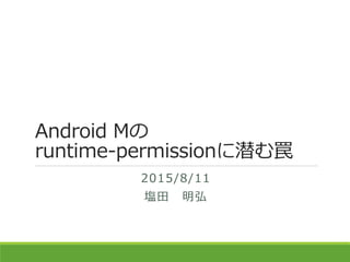 Android Mの
runtime-permissionに潜む罠
2015/8/11
塩田 明弘
 