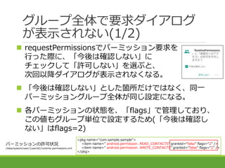 グループ全体で要求ダイアログ
が表示されない(1/2)
 requestPermissionsでパーミッション要求を
行った際に、「今後は確認しない」に
チェックして「許可しない」を選ぶと、
次回以降ダイアログが表示されなくなる。
 「今後...