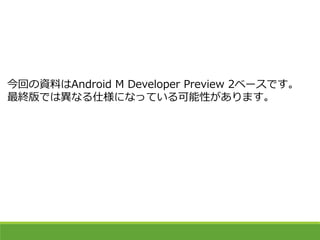 今回の資料はAndroid M Developer Preview 2ベースです。
最終版では異なる仕様になっている可能性があります。
 