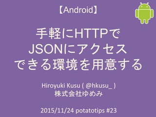 【Android】
手軽にHTTPで
JSONにアクセス
できる環境を用意する
Hiroyuki Kusu ( @hkusu_ )
株式会社ゆめみ
2015/11/24 potatotips #23
 