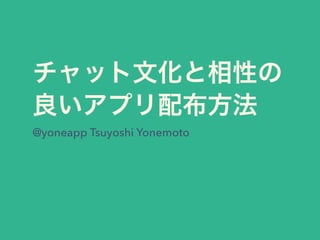 チャット文化と相性の
良いアプリ配布方法
@yoneapp Tsuyoshi Yonemoto
 