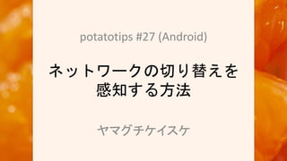 ネットワークの切り替えを
感知する方法
potatotips #27 (Android)
ヤマグチケイスケ
 