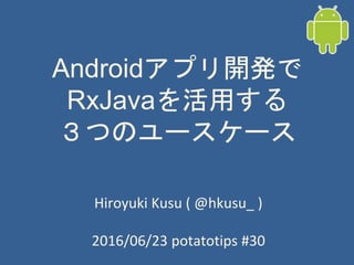 Androidアプリ開発で
RxJavaを活用する
３つのユースケース
Hiroyuki Kusu ( @hkusu_ )
2016/06/23 potatotips #30
 