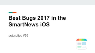 Best Bugs 2017 in the
SmartNews iOS
potatotips #56
 