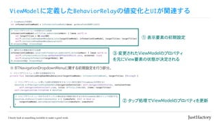 ViewModelに定義したBehaviorRelayの値変化とUIが関連する
② タップ処理でViewModelのプロパティを更新
③ 変更されたViewModelのプロパティ
を元にView要素の状態が決定される
※ BTNavigationDropdownMenuに関する初期設定を行う部分。
① 表示要素の初期設定
 
