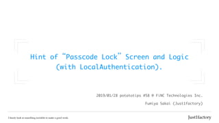 Hint	of“Passcode	Lock”Screen	and	Logic

(with	LocalAuthentication).
Fumiya	Sakai	(Just1factory)
2019/01/28	potatotips	#58	@	FiNC	Technologies	Inc.
 