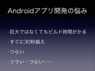 Androidアプリ開発の悩み
!
• 巨大ではなくてもビルド時間がかる
• すぐに30秒越え
• つらい
• ツラい・つらい……
 