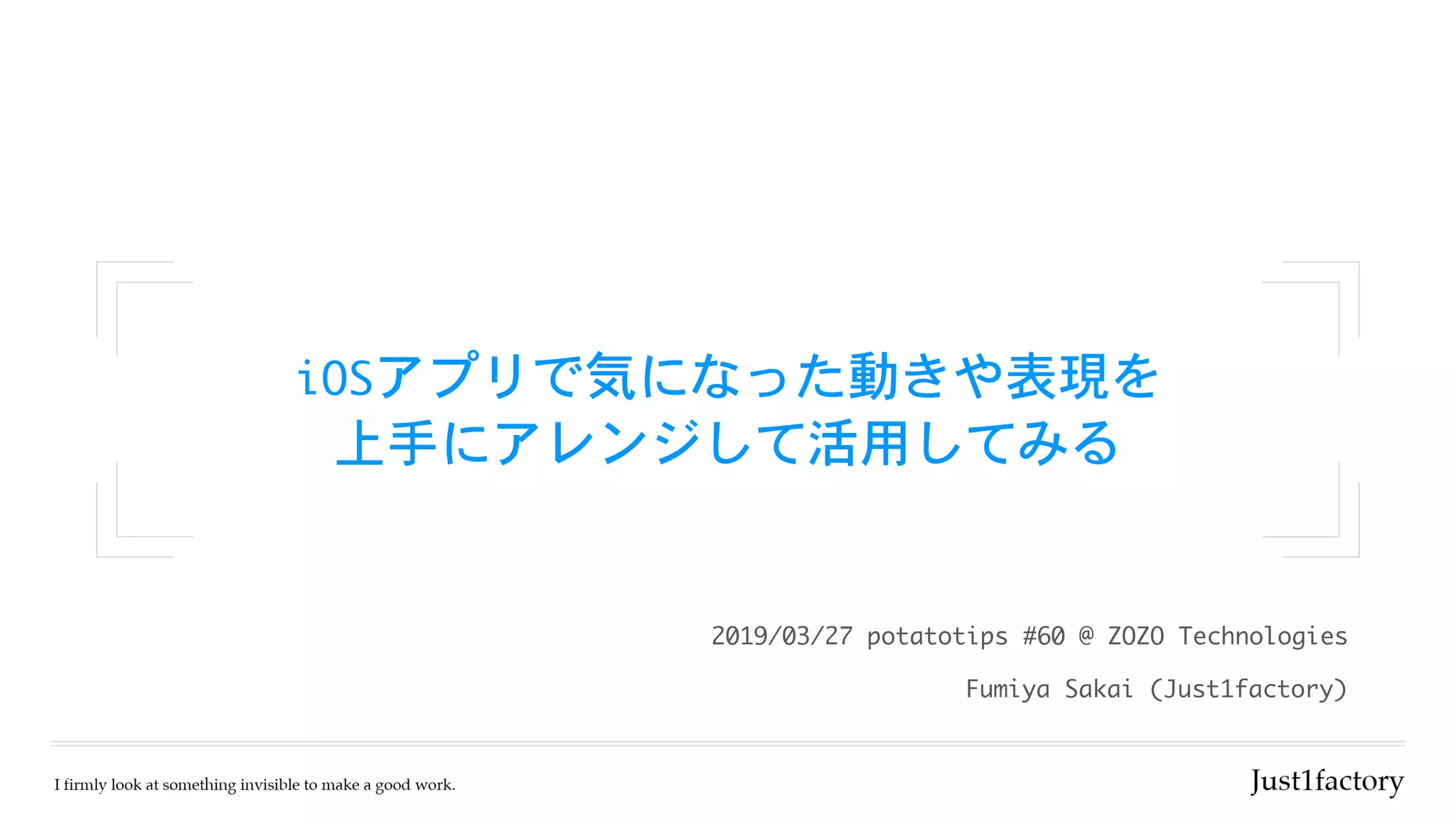 iOSアプリで気になった動きや表現を

上手にアレンジして活用してみる
Fumiya	Sakai	(Just1factory)
2019/03/27	potatotips	#60	@	ZOZO	Technologies		
 