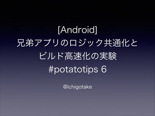 [Android]
兄弟アプリのロジック共通化と
ビルド高速化の実験
#potatotips 6
!
@ichigotake
 