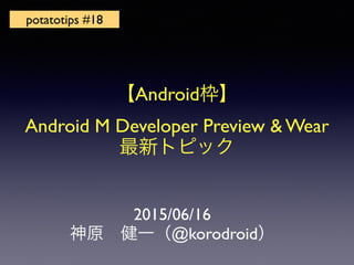 2015/06/16
神原 健一（@korodroid）
potatotips #18
【Android枠】
Android M Developer Preview & Wear
最新トピック
 