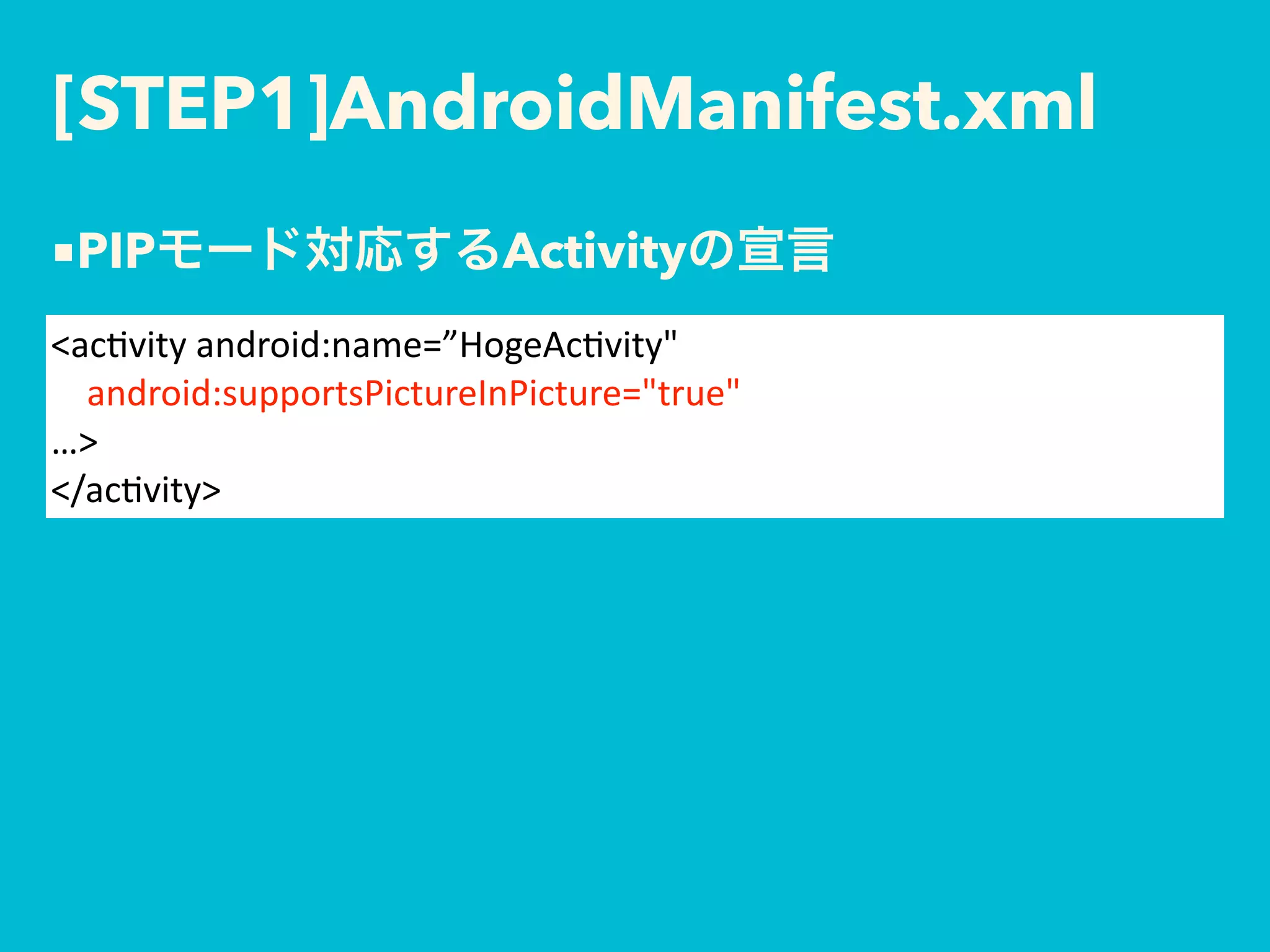 [STEP1]AndroidManifest.xml
<ac$vity	android:name=”HogeAc$vity" 
				android:supportsPictureInPicture="true" 
…>	
</ac$vity>
■PIP Activity
 