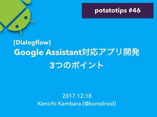 Google Assistant
3
2017.12.18
Kenichi Kambara (@korodroid)
potatotips #46
[Dialogﬂow]
 