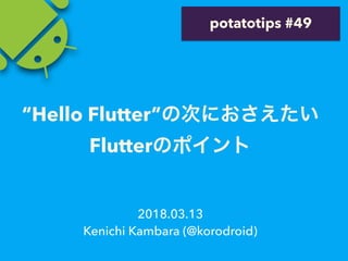 2018.03.13
Kenichi Kambara (@korodroid)
potatotips #49
“Hello Flutter”
Flutter
 