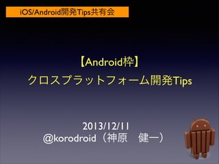 iOS/Android開発Tips共有会

【Android枠】	

クロスプラットフォーム開発Tips

2013/12/11	

@korodroid（神原 健一）

 