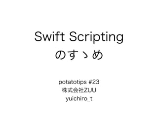 Swift Scripting 
のすゝめ
potatotips #23 
株式会社ZUU 
yuichiro_t
 