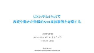 UIKitやSwiftUIで

表現や動きが特徴的なUI実装事例を考察する
potatotips	#71	@	オンライン
2020/10/23
Fumiya	Sakai
 