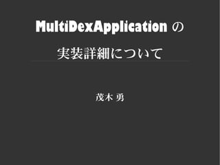 MultiDexApplication の
実装詳細について
茂木 勇
 